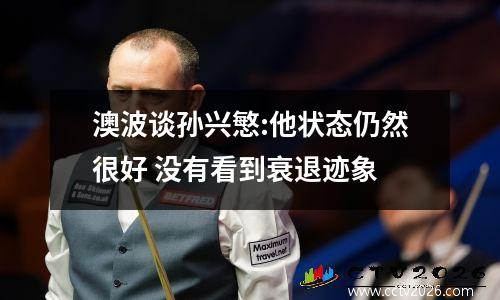 澳波谈孙兴慜:他状态仍然很好 没有看到衰退迹象