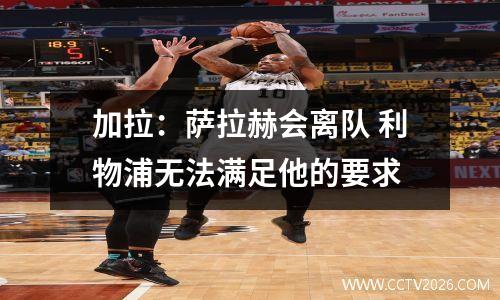 加拉：萨拉赫会离队 利物浦无法满足他的要求