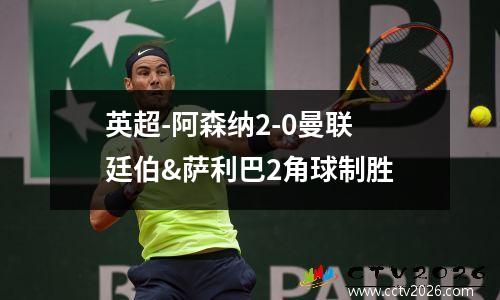 英超-阿森纳2-0曼联 廷伯&萨利巴2角球制胜