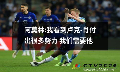 阿莫林:我看到卢克-肖付出很多努力 我们需要他