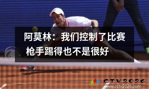 阿莫林：我们控制了比赛 枪手踢得也不是很好