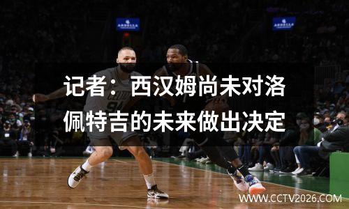 记者：西汉姆尚未对洛佩特吉的未来做出决定