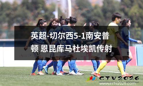 英超-切尔西5-1南安普顿 恩昆库马杜埃凯传射