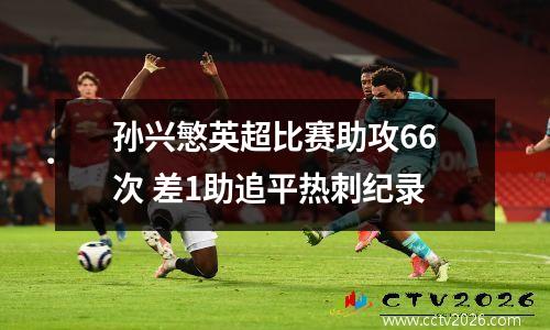 孙兴慜英超比赛助攻66次 差1助追平热刺纪录
