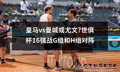 皇马vs曼城或尤文?世俱杯16强战G组和H组对阵
