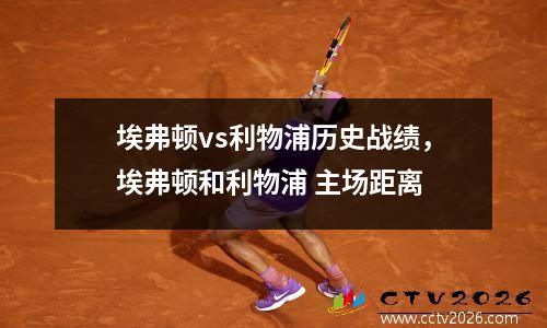 埃弗顿vs利物浦历史战绩，埃弗顿和利物浦 主场距离