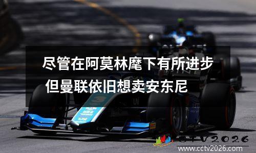 尽管在阿莫林麾下有所进步 但曼联依旧想卖安东尼