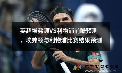 英超埃弗顿VS利物浦前瞻预测，埃弗顿与利物浦比赛结果预测