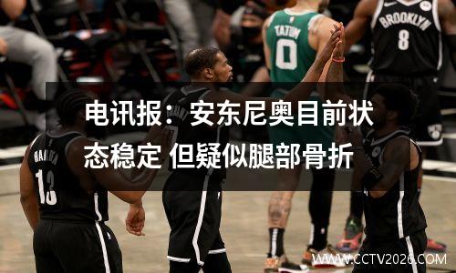 电讯报：安东尼奥目前状态稳定 但疑似腿部骨折