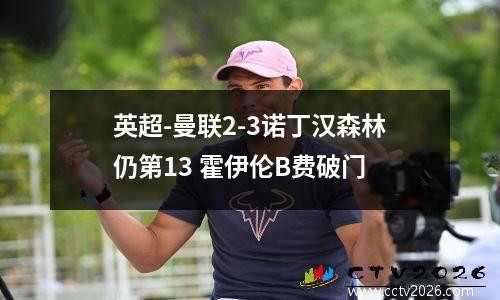 英超-曼联2-3诺丁汉森林仍第13 霍伊伦B费破门