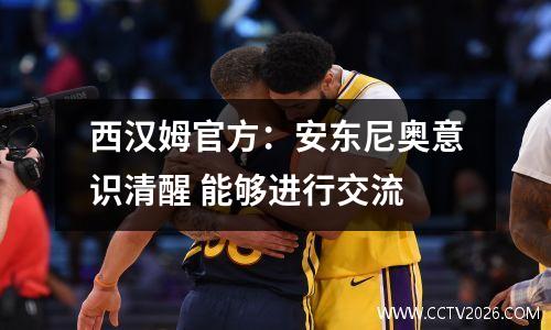 西汉姆官方：安东尼奥意识清醒 能够进行交流