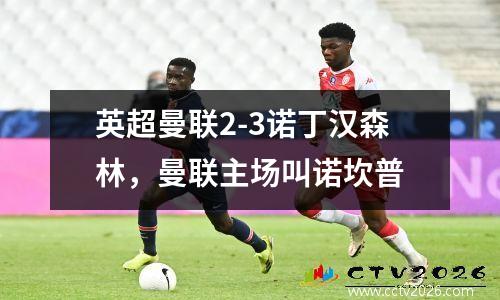 英超曼联2-3诺丁汉森林，曼联主场叫诺坎普