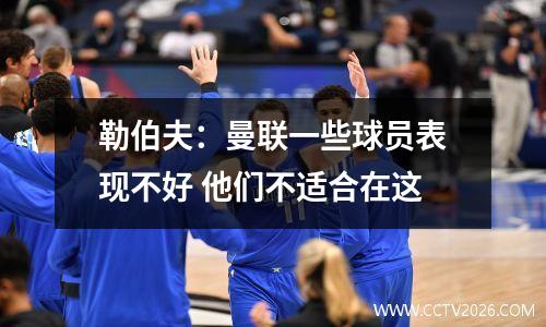 勒伯夫：曼联一些球员表现不好 他们不适合在这