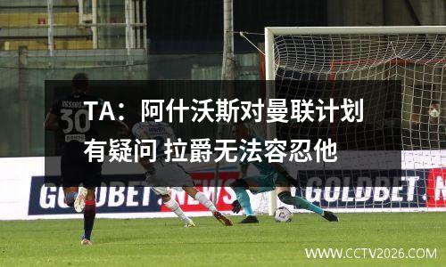 TA：阿什沃斯对曼联计划有疑问 拉爵无法容忍他