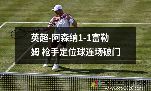 英超-阿森纳1-1富勒姆 枪手定位球连场破门
