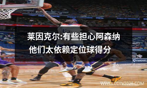 莱因克尔:有些担心阿森纳 他们太依赖定位球得分