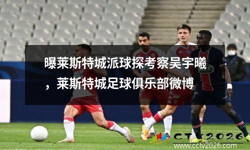 曝莱斯特城派球探考察吴宇曦，莱斯特城足球俱乐部微博