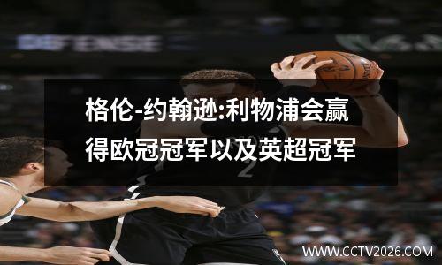 格伦-约翰逊:利物浦会赢得欧冠冠军以及英超冠军