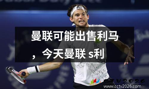 曼联可能出售利马，今天曼联 s利