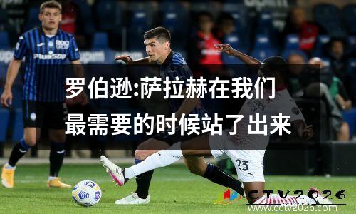 罗伯逊:萨拉赫在我们最需要的时候站了出来