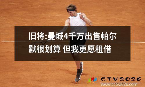 旧将:曼城4千万出售帕尔默很划算 但我更愿租借