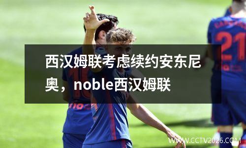 西汉姆联考虑续约安东尼奥，noble西汉姆联