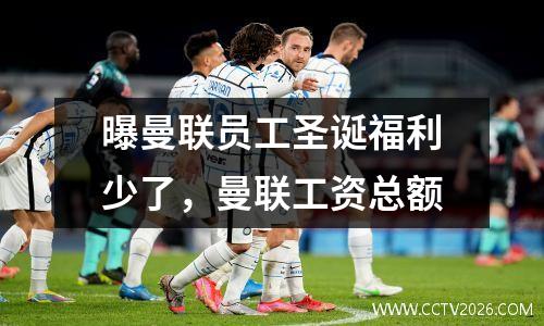 曝曼联员工圣诞福利少了，曼联工资总额