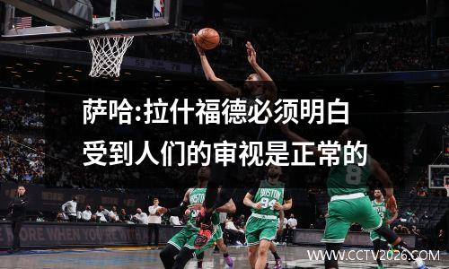 萨哈:拉什福德必须明白受到人们的审视是正常的