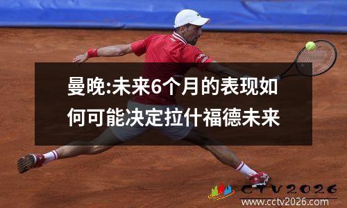 曼晚:未来6个月的表现如何可能决定拉什福德未来