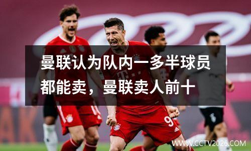 曼联认为队内一多半球员都能卖，曼联卖人前十
