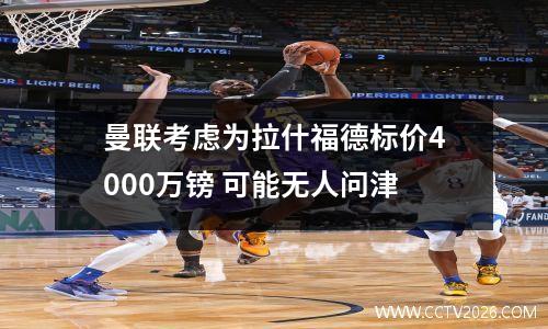 曼联考虑为拉什福德标价4000万镑 可能无人问津