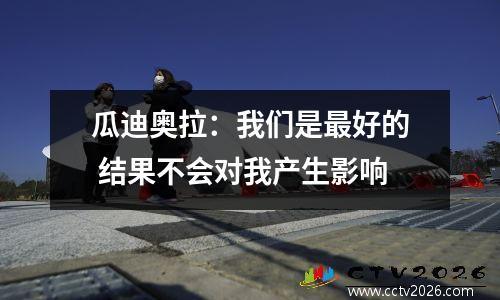 瓜迪奥拉：我们是最好的 结果不会对我产生影响