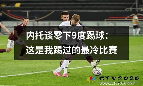 内托谈零下9度踢球：这是我踢过的最冷比赛