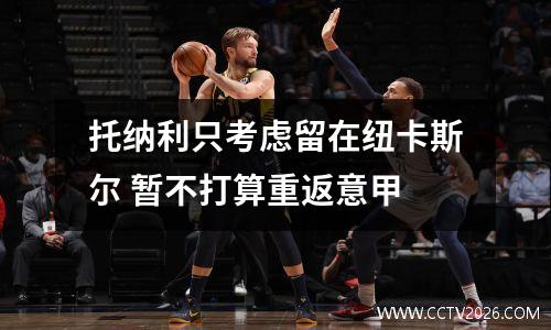 托纳利只考虑留在纽卡斯尔 暂不打算重返意甲