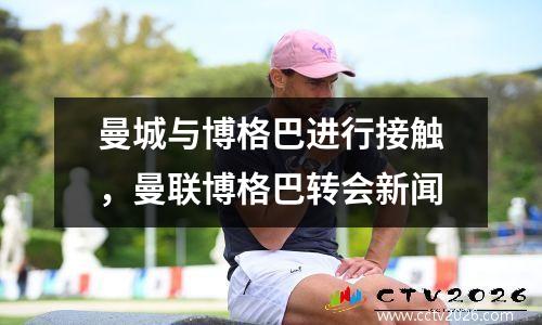 曼城与博格巴进行接触，曼联博格巴转会新闻