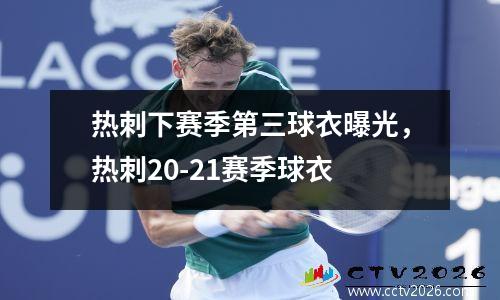 热刺下赛季第三球衣曝光，热刺20-21赛季球衣