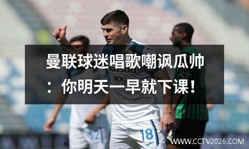 曼联球迷唱歌嘲讽瓜帅：你明天一早就下课！