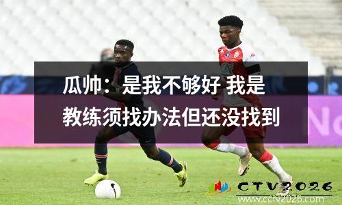 瓜帅：是我不够好 我是教练须找办法但还没找到