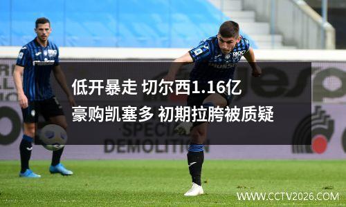 低开暴走 切尔西1.16亿豪购凯塞多 初期拉胯被质疑