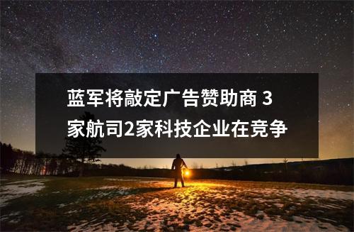蓝军将敲定广告赞助商 3家航司2家科技企业在竞争
