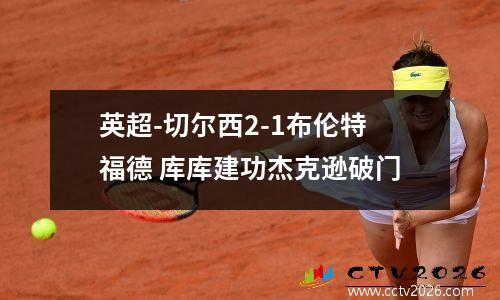 英超-切尔西2-1布伦特福德 库库建功杰克逊破门