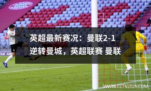 英超最新赛况：曼联2-1逆转曼城，英超联赛 曼联
