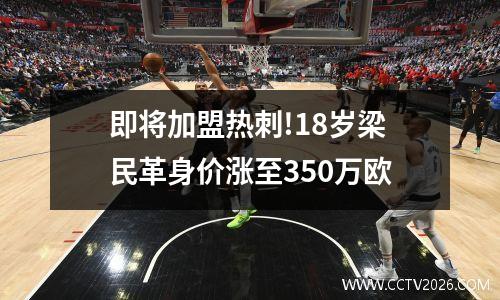 即将加盟热刺!18岁梁民革身价涨至350万欧