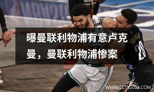 曝曼联利物浦有意卢克曼，曼联利物浦惨案