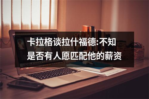 卡拉格谈拉什福德:不知是否有人愿匹配他的薪资