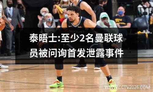 泰晤士:至少2名曼联球员被问询首发泄露事件