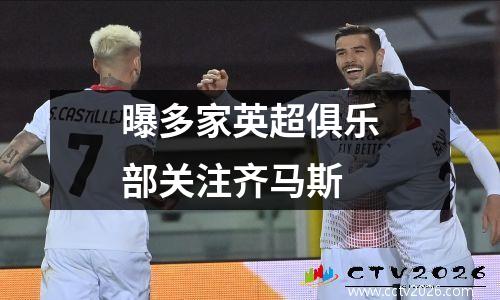 曝多家英超俱乐部关注齐马斯