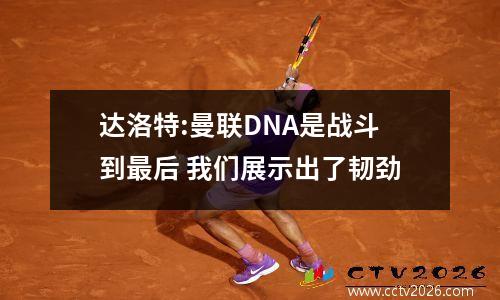 达洛特:曼联DNA是战斗到最后 我们展示出了韧劲