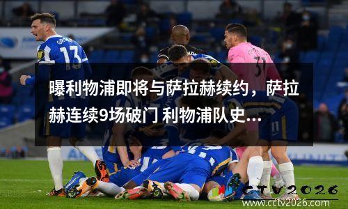 曝利物浦即将与萨拉赫续约，萨拉赫连续9场破门 利物浦队史首人