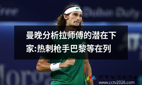 曼晚分析拉师傅的潜在下家:热刺枪手巴黎等在列